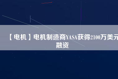 【電機】電機制造商YASA獲得2100萬美元融資 - TECO東元電機 | 變頻器·伺服電機·減速機·電機解決方案