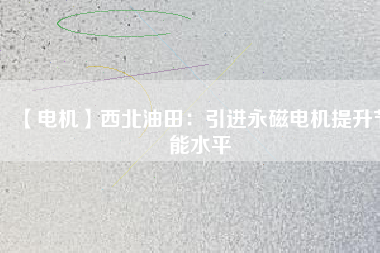 【電機】西北油田：引進永磁電機提升節能水平 - TECO東元電機 | 變頻器·伺服電機·減速機·電機解決方案