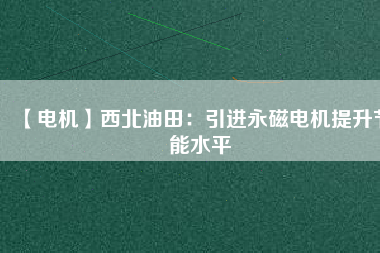 【電機】西北油田：引進永磁電機提升節能水平 - TECO東元電機 | 變頻器·伺服電機·減速機·電機解決方案