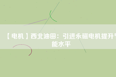 【電機】西北油田：引進永磁電機提升節能水平 - TECO東元電機 | 變頻器·伺服電機·減速機·電機解決方案