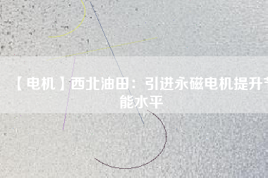 【電機】西北油田：引進永磁電機提升節能水平 - TECO東元電機 | 變頻器·伺服電機·減速機·電機解決方案
