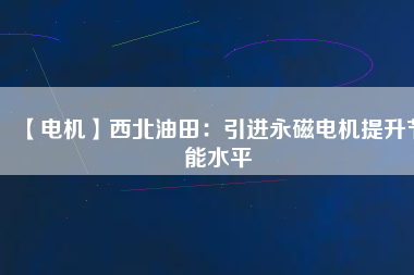 【電機】西北油田：引進永磁電機提升節能水平 - TECO東元電機 | 變頻器·伺服電機·減速機·電機解決方案