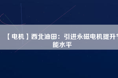 【電機】西北油田：引進永磁電機提升節能水平 - TECO東元電機 | 變頻器·伺服電機·減速機·電機解決方案