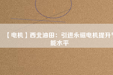 【電機】西北油田：引進永磁電機提升節能水平 - TECO東元電機 | 變頻器·伺服電機·減速機·電機解決方案