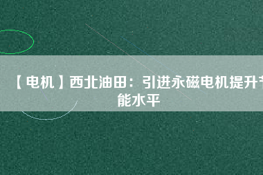 【電機】西北油田：引進永磁電機提升節能水平 - TECO東元電機 | 變頻器·伺服電機·減速機·電機解決方案