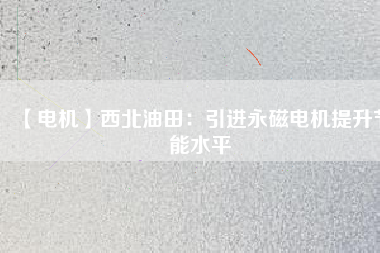 【電機】西北油田：引進永磁電機提升節能水平 - TECO東元電機 | 變頻器·伺服電機·減速機·電機解決方案