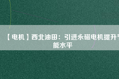 【電機】西北油田：引進永磁電機提升節能水平 - TECO東元電機 | 變頻器·伺服電機·減速機·電機解決方案