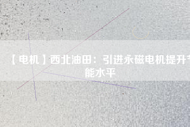 【電機】西北油田：引進永磁電機提升節能水平 - TECO東元電機 | 變頻器·伺服電機·減速機·電機解決方案