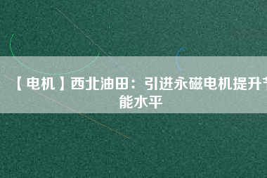 【電機】西北油田：引進永磁電機提升節能水平 - TECO東元電機 | 變頻器·伺服電機·減速機·電機解決方案
