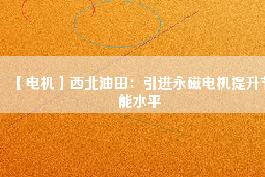 【電機】西北油田：引進永磁電機提升節能水平 - TECO東元電機 | 變頻器·伺服電機·減速機·電機解決方案