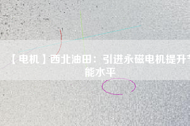 【電機】西北油田：引進永磁電機提升節能水平 - TECO東元電機 | 變頻器·伺服電機·減速機·電機解決方案