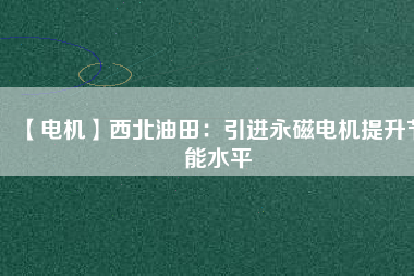 【電機】西北油田：引進永磁電機提升節能水平 - TECO東元電機 | 變頻器·伺服電機·減速機·電機解決方案