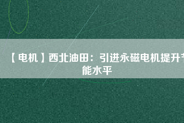 【電機】西北油田：引進永磁電機提升節能水平 - TECO東元電機 | 變頻器·伺服電機·減速機·電機解決方案