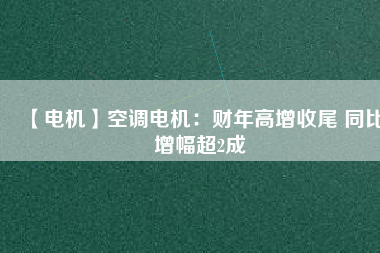【電機】空調(diào)電機:財年高增收尾 同比增幅超2成 - TECO東元電機 | 變頻器·伺服電機·減速機·電機解決方案